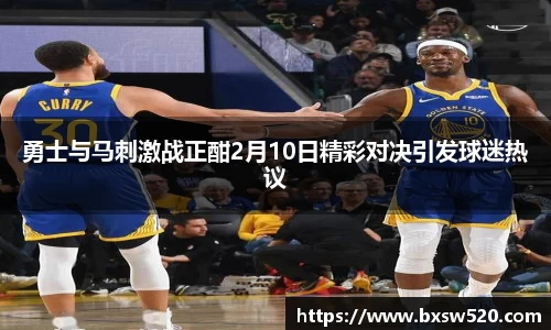 k1体育勇士与马刺激战正酣2月10日精彩对决引发球迷热议