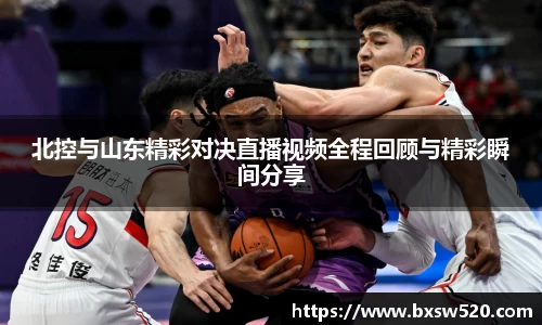 k1体育北控与山东精彩对决直播视频全程回顾与精彩瞬间分享